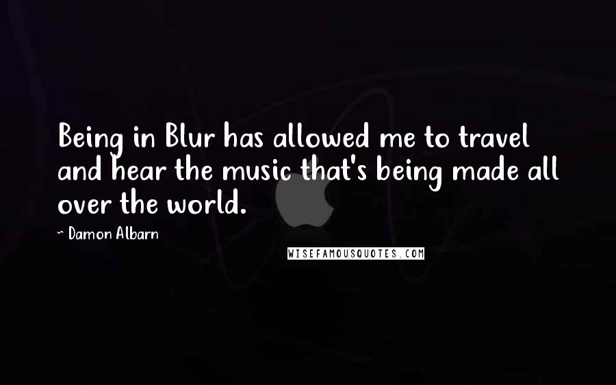 Damon Albarn Quotes: Being in Blur has allowed me to travel and hear the music that's being made all over the world.