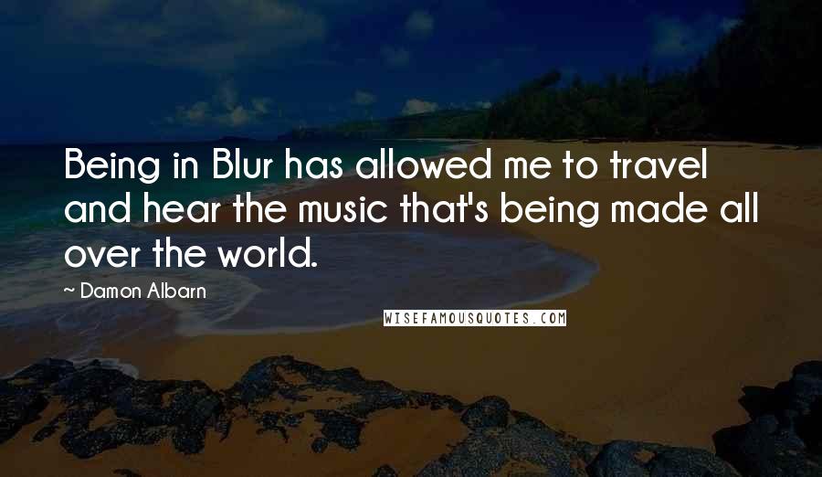 Damon Albarn Quotes: Being in Blur has allowed me to travel and hear the music that's being made all over the world.