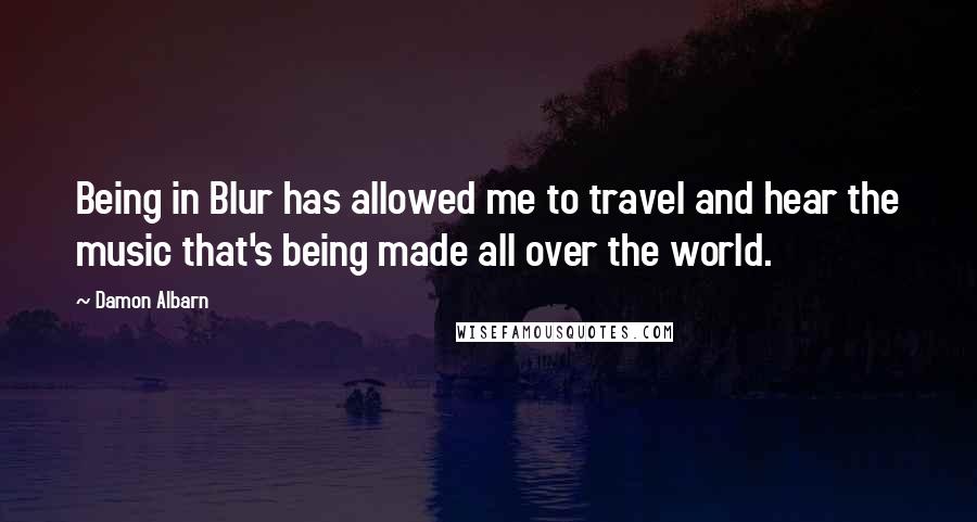 Damon Albarn Quotes: Being in Blur has allowed me to travel and hear the music that's being made all over the world.