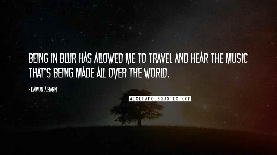 Damon Albarn Quotes: Being in Blur has allowed me to travel and hear the music that's being made all over the world.