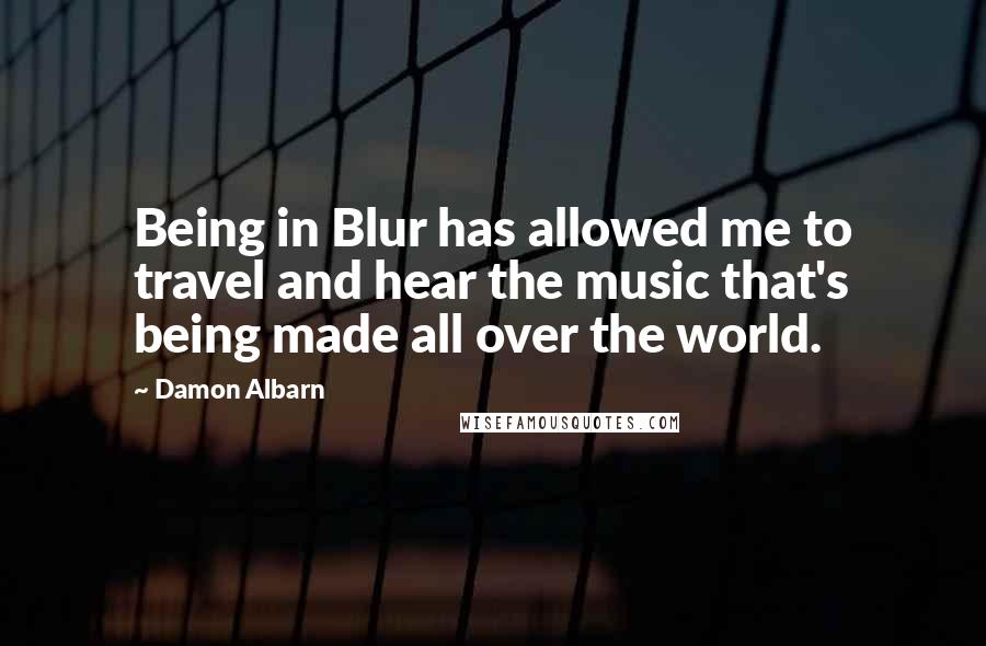 Damon Albarn Quotes: Being in Blur has allowed me to travel and hear the music that's being made all over the world.