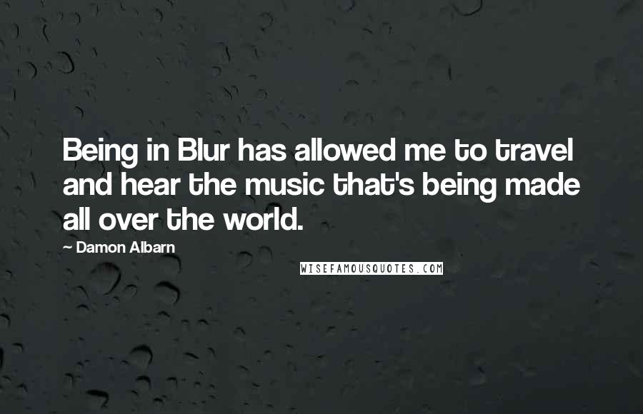 Damon Albarn Quotes: Being in Blur has allowed me to travel and hear the music that's being made all over the world.