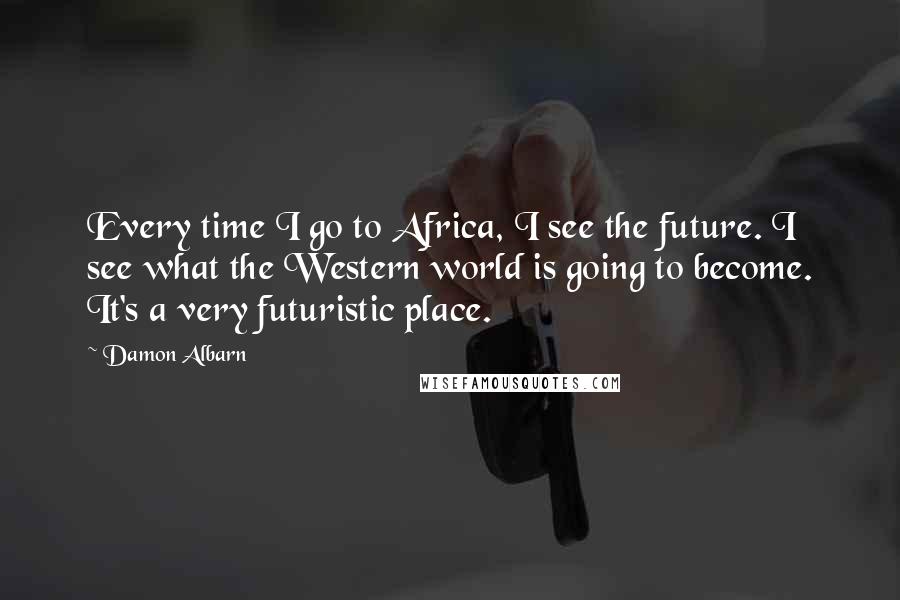 Damon Albarn Quotes: Every time I go to Africa, I see the future. I see what the Western world is going to become. It's a very futuristic place.