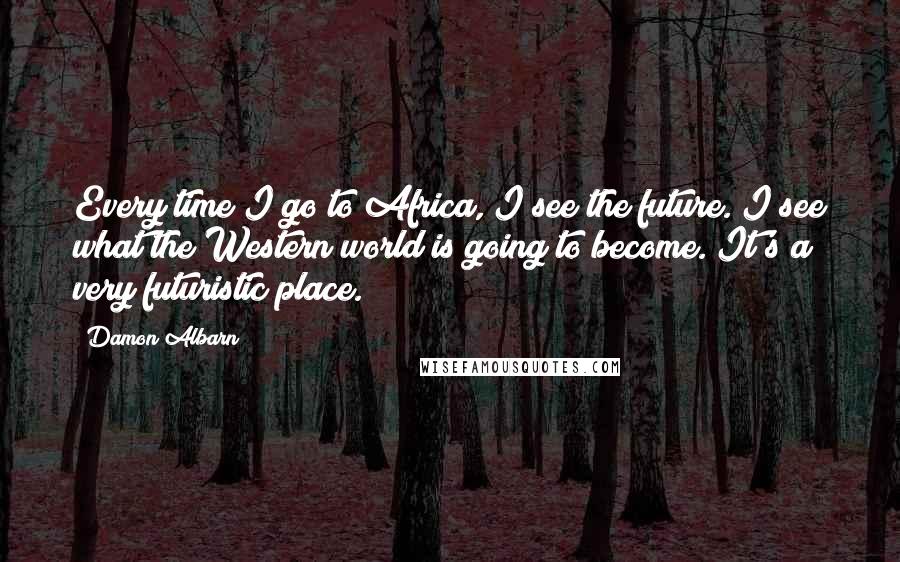 Damon Albarn Quotes: Every time I go to Africa, I see the future. I see what the Western world is going to become. It's a very futuristic place.
