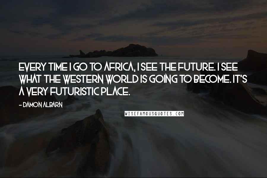 Damon Albarn Quotes: Every time I go to Africa, I see the future. I see what the Western world is going to become. It's a very futuristic place.