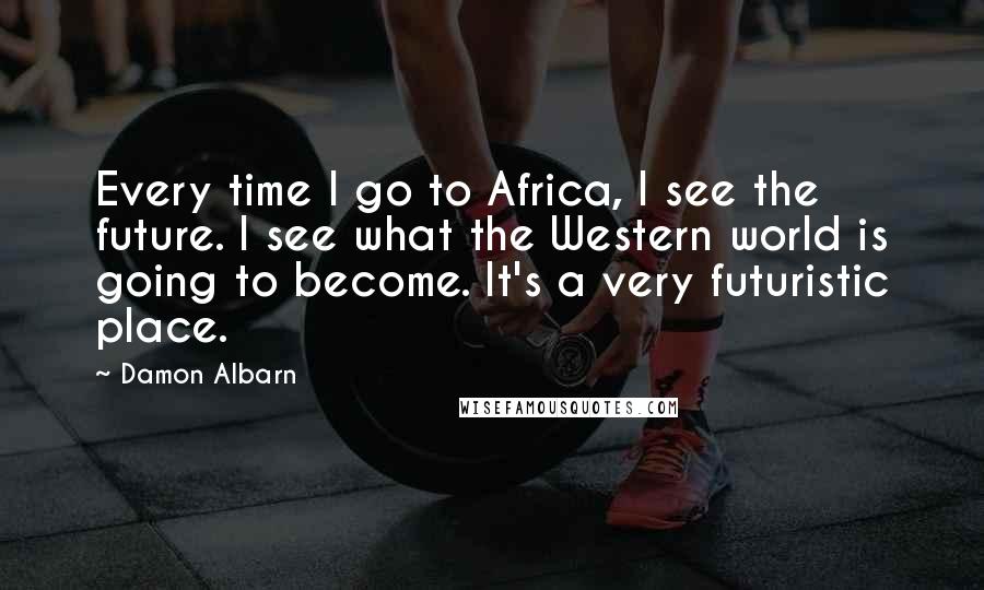 Damon Albarn Quotes: Every time I go to Africa, I see the future. I see what the Western world is going to become. It's a very futuristic place.