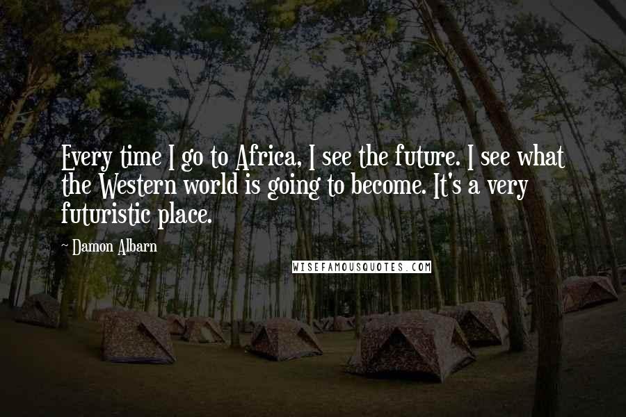 Damon Albarn Quotes: Every time I go to Africa, I see the future. I see what the Western world is going to become. It's a very futuristic place.