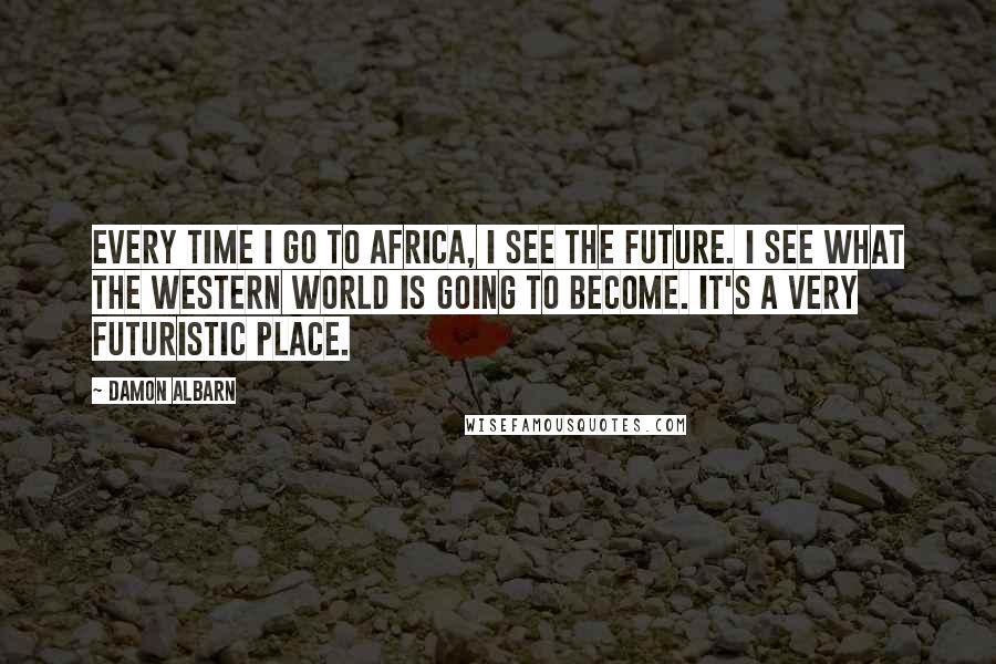Damon Albarn Quotes: Every time I go to Africa, I see the future. I see what the Western world is going to become. It's a very futuristic place.