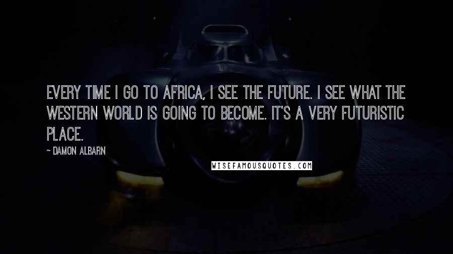 Damon Albarn Quotes: Every time I go to Africa, I see the future. I see what the Western world is going to become. It's a very futuristic place.