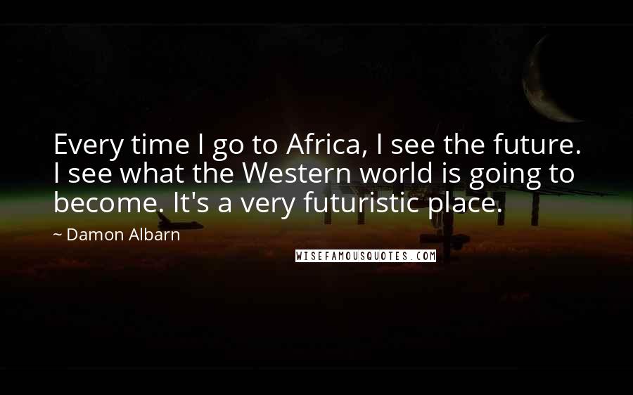 Damon Albarn Quotes: Every time I go to Africa, I see the future. I see what the Western world is going to become. It's a very futuristic place.