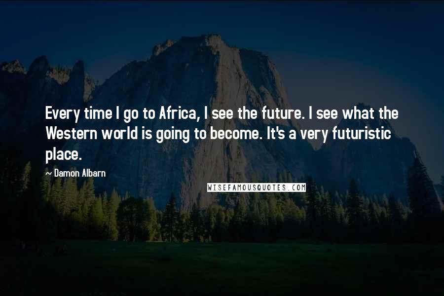 Damon Albarn Quotes: Every time I go to Africa, I see the future. I see what the Western world is going to become. It's a very futuristic place.