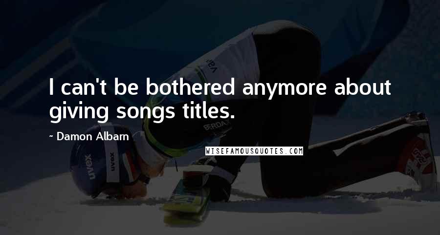 Damon Albarn Quotes: I can't be bothered anymore about giving songs titles.