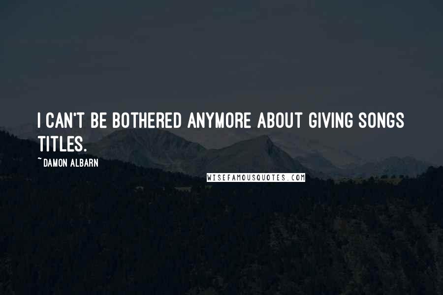 Damon Albarn Quotes: I can't be bothered anymore about giving songs titles.