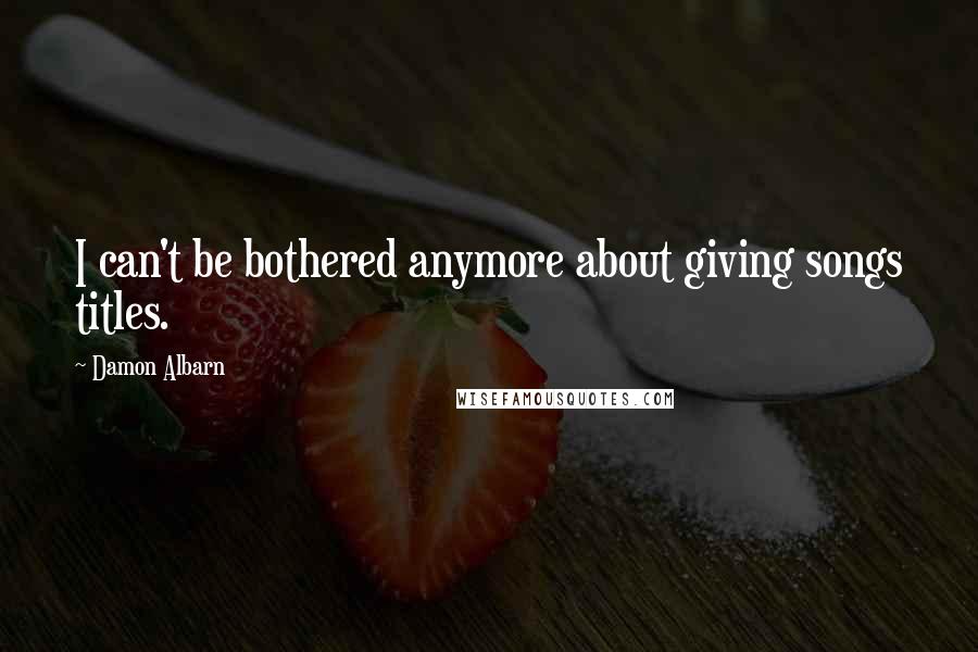 Damon Albarn Quotes: I can't be bothered anymore about giving songs titles.