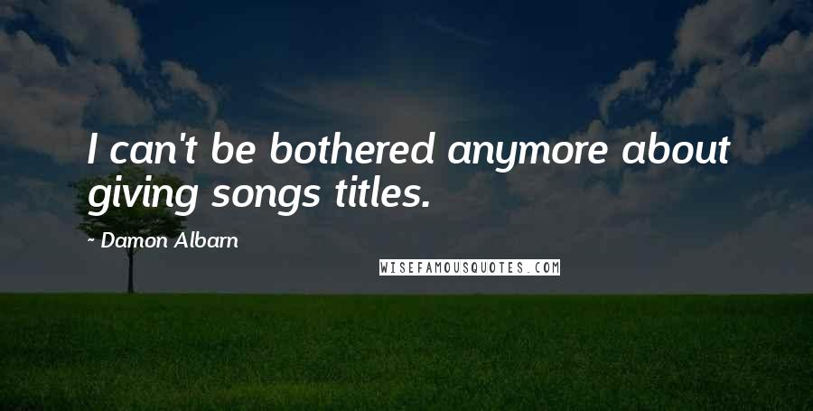 Damon Albarn Quotes: I can't be bothered anymore about giving songs titles.