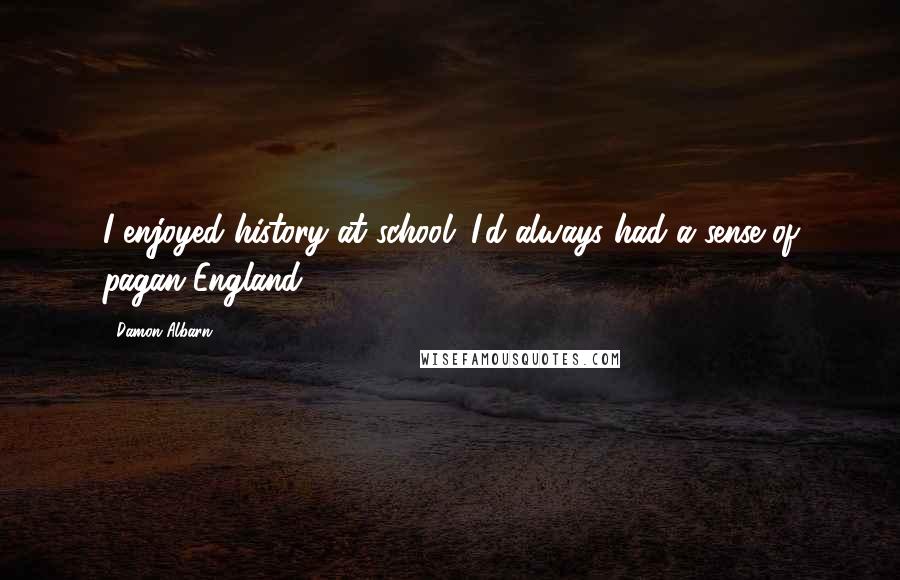 Damon Albarn Quotes: I enjoyed history at school. I'd always had a sense of pagan England.