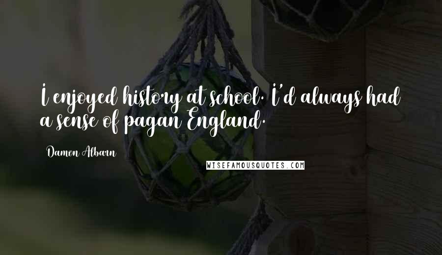 Damon Albarn Quotes: I enjoyed history at school. I'd always had a sense of pagan England.