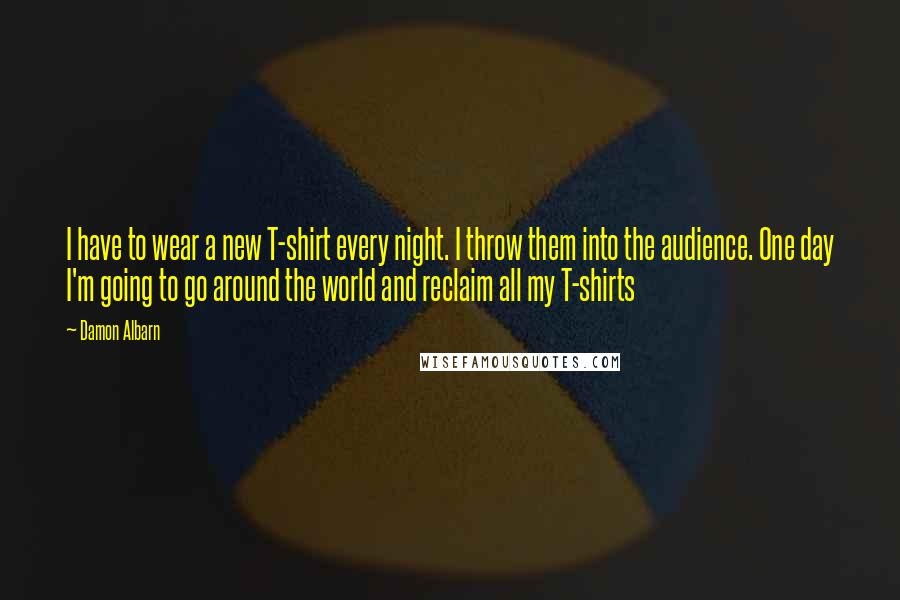 Damon Albarn Quotes: I have to wear a new T-shirt every night. I throw them into the audience. One day I'm going to go around the world and reclaim all my T-shirts