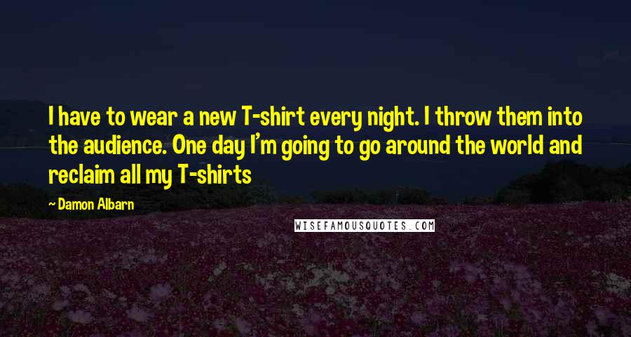 Damon Albarn Quotes: I have to wear a new T-shirt every night. I throw them into the audience. One day I'm going to go around the world and reclaim all my T-shirts