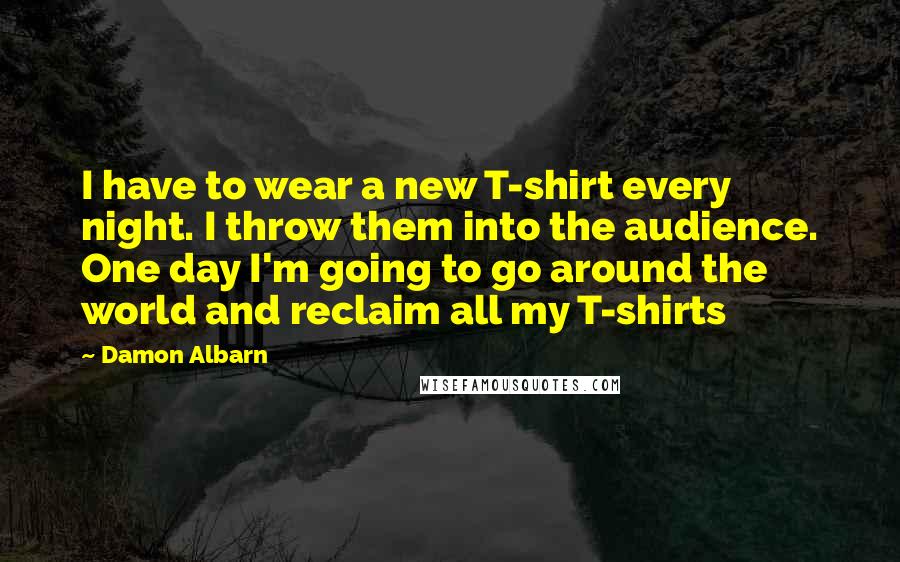 Damon Albarn Quotes: I have to wear a new T-shirt every night. I throw them into the audience. One day I'm going to go around the world and reclaim all my T-shirts