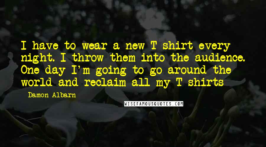 Damon Albarn Quotes: I have to wear a new T-shirt every night. I throw them into the audience. One day I'm going to go around the world and reclaim all my T-shirts