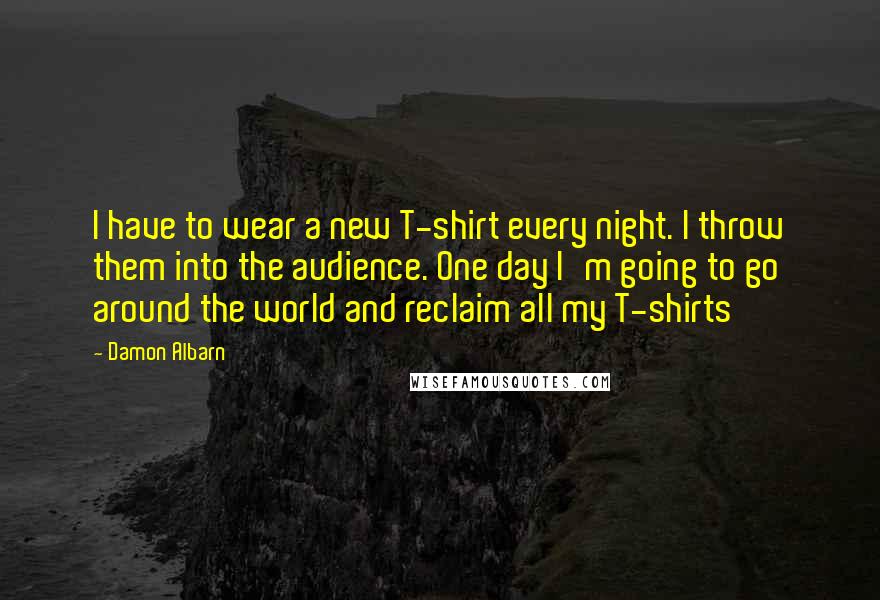 Damon Albarn Quotes: I have to wear a new T-shirt every night. I throw them into the audience. One day I'm going to go around the world and reclaim all my T-shirts