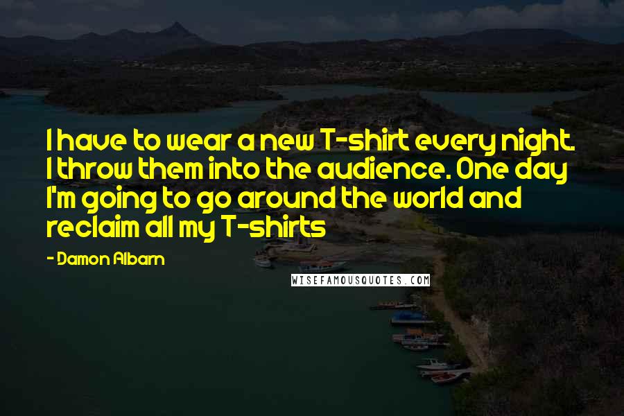 Damon Albarn Quotes: I have to wear a new T-shirt every night. I throw them into the audience. One day I'm going to go around the world and reclaim all my T-shirts