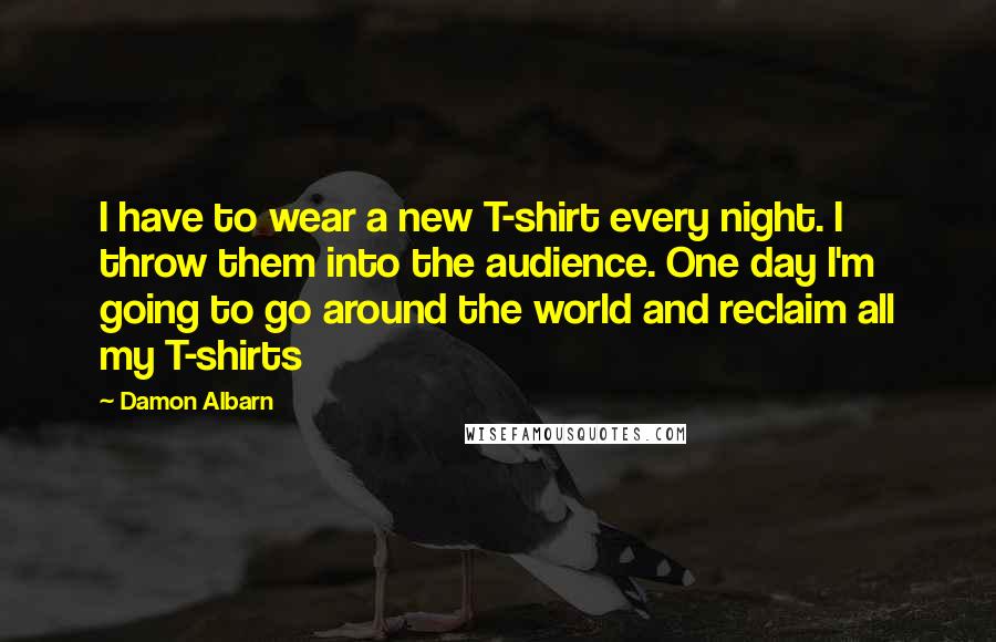 Damon Albarn Quotes: I have to wear a new T-shirt every night. I throw them into the audience. One day I'm going to go around the world and reclaim all my T-shirts