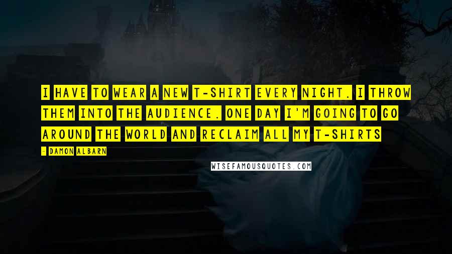 Damon Albarn Quotes: I have to wear a new T-shirt every night. I throw them into the audience. One day I'm going to go around the world and reclaim all my T-shirts