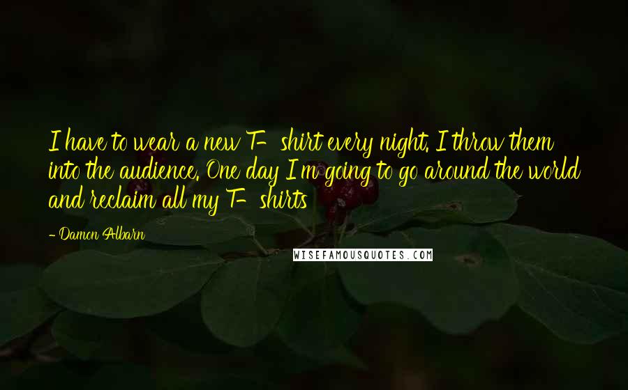 Damon Albarn Quotes: I have to wear a new T-shirt every night. I throw them into the audience. One day I'm going to go around the world and reclaim all my T-shirts