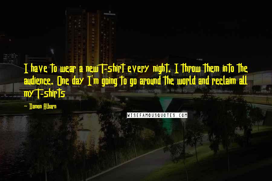 Damon Albarn Quotes: I have to wear a new T-shirt every night. I throw them into the audience. One day I'm going to go around the world and reclaim all my T-shirts