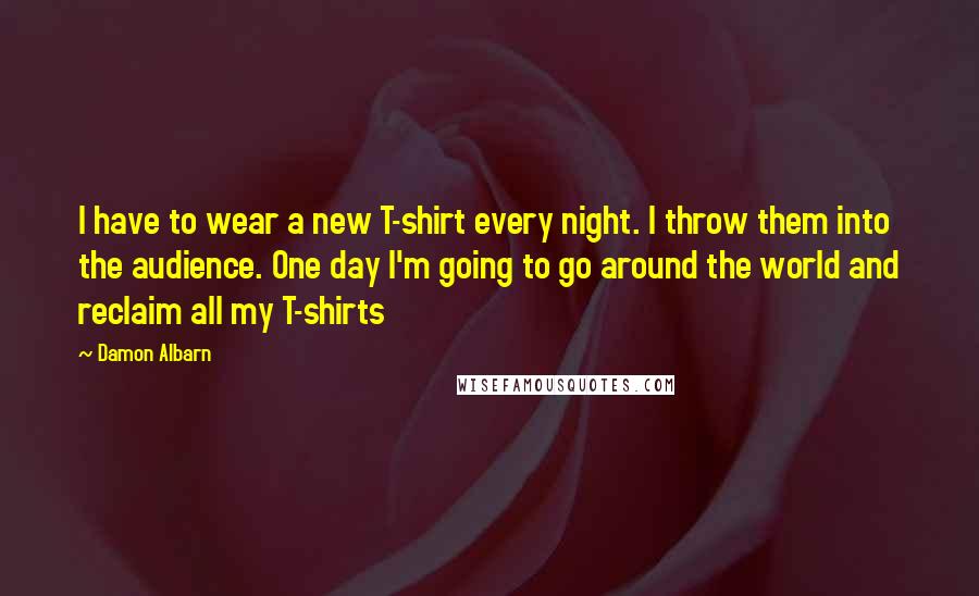 Damon Albarn Quotes: I have to wear a new T-shirt every night. I throw them into the audience. One day I'm going to go around the world and reclaim all my T-shirts