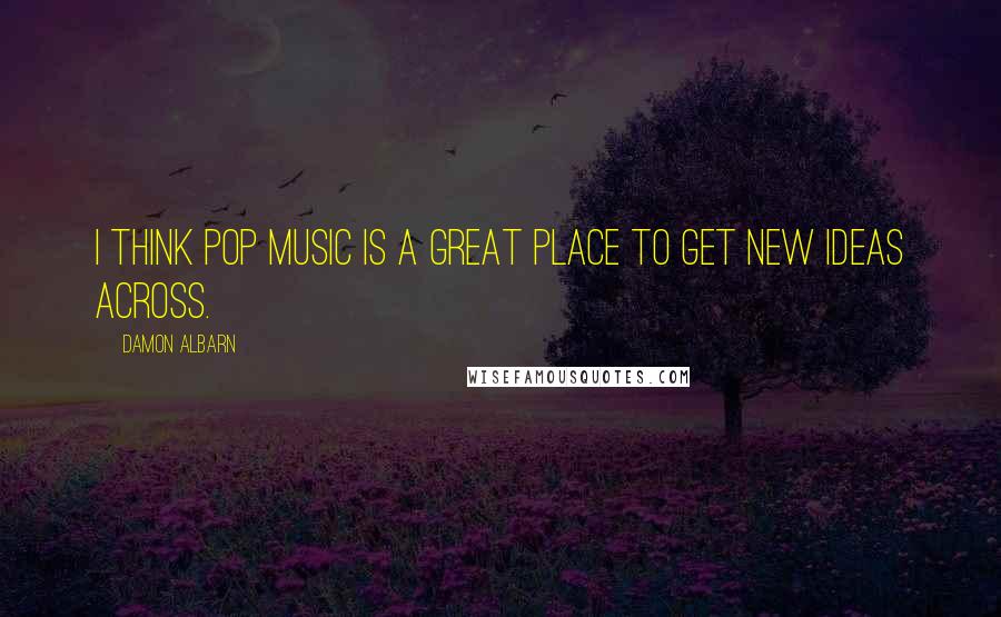 Damon Albarn Quotes: I think pop music is a great place to get new ideas across.