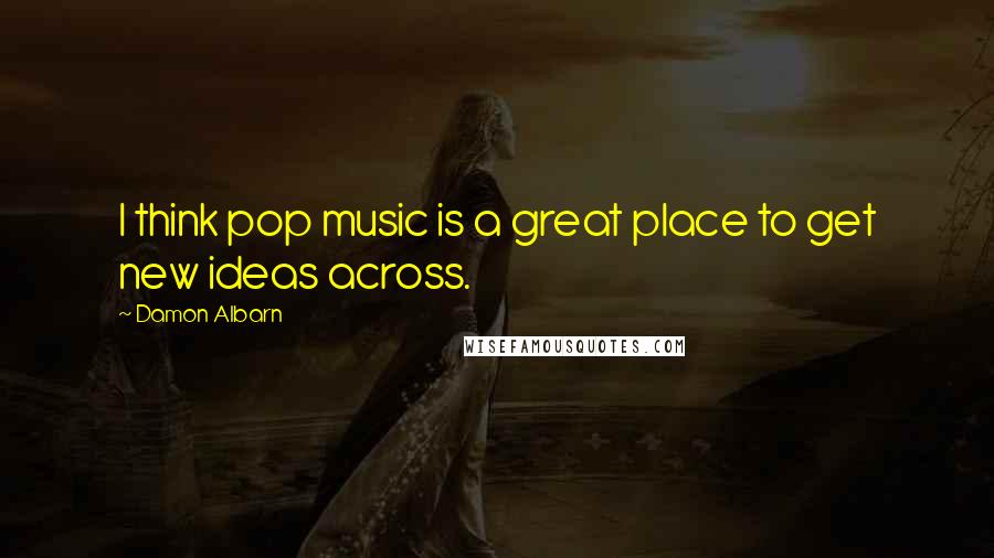 Damon Albarn Quotes: I think pop music is a great place to get new ideas across.