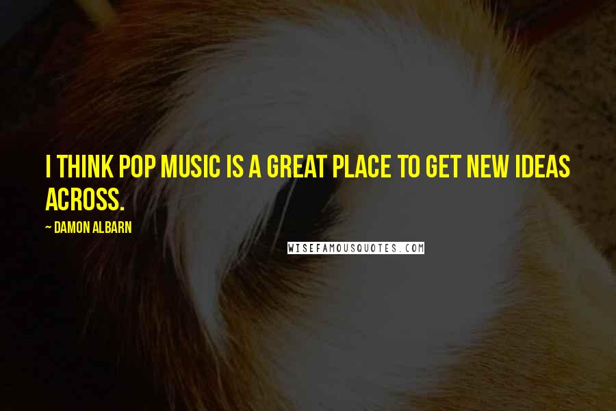 Damon Albarn Quotes: I think pop music is a great place to get new ideas across.