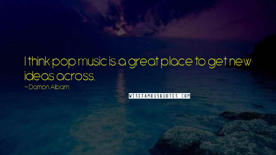 Damon Albarn Quotes: I think pop music is a great place to get new ideas across.