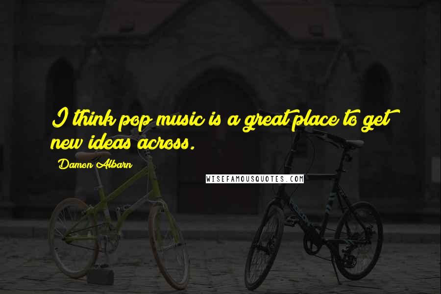 Damon Albarn Quotes: I think pop music is a great place to get new ideas across.