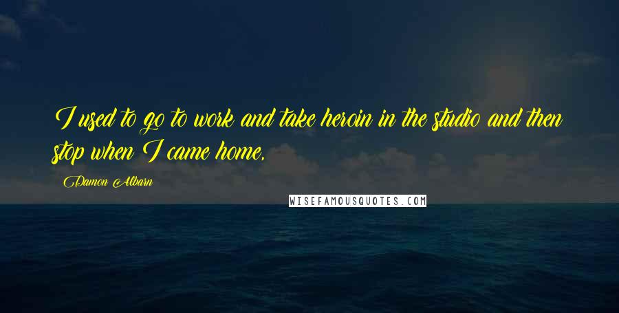 Damon Albarn Quotes: I used to go to work and take heroin in the studio and then stop when I came home,