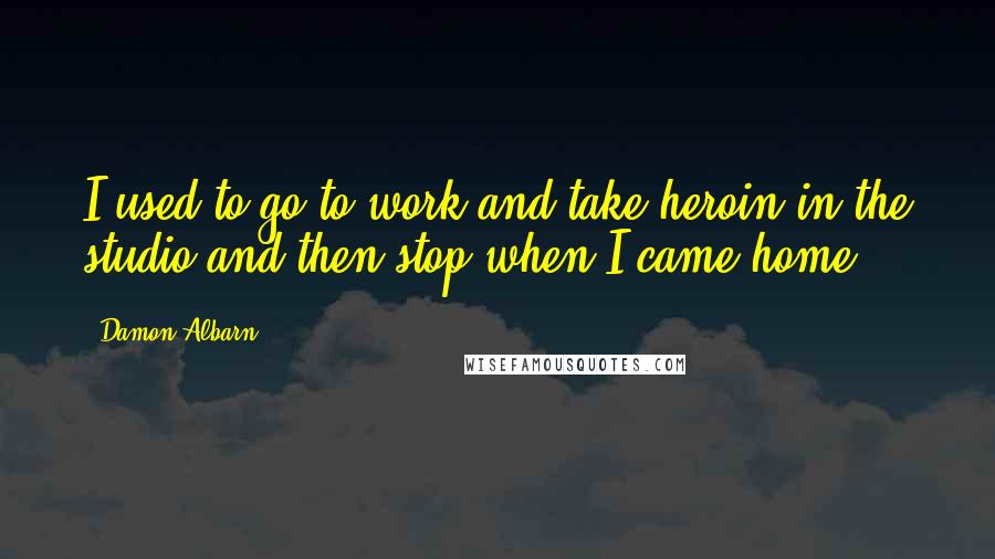 Damon Albarn Quotes: I used to go to work and take heroin in the studio and then stop when I came home,