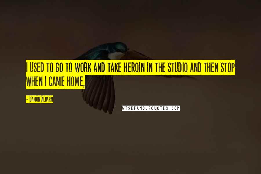 Damon Albarn Quotes: I used to go to work and take heroin in the studio and then stop when I came home,