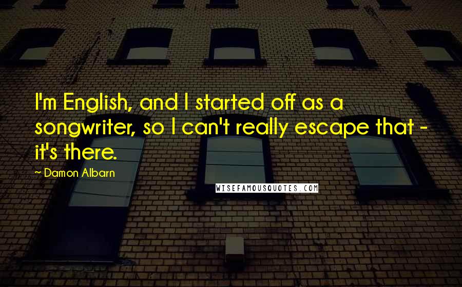 Damon Albarn Quotes: I'm English, and I started off as a songwriter, so I can't really escape that - it's there.
