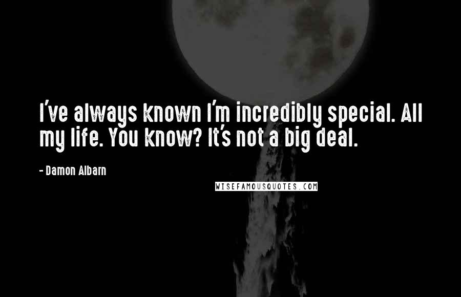 Damon Albarn Quotes: I've always known I'm incredibly special. All my life. You know? It's not a big deal.