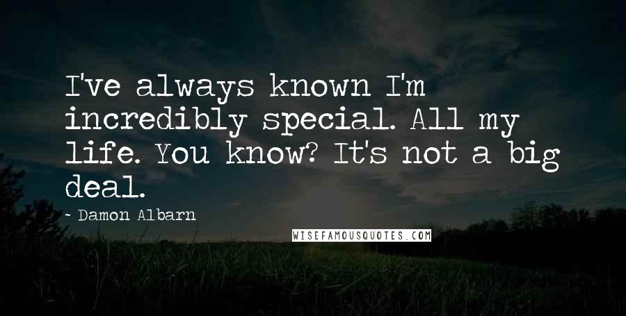 Damon Albarn Quotes: I've always known I'm incredibly special. All my life. You know? It's not a big deal.