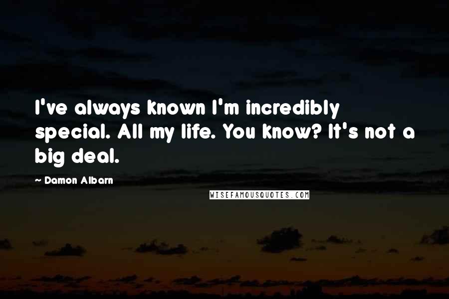 Damon Albarn Quotes: I've always known I'm incredibly special. All my life. You know? It's not a big deal.