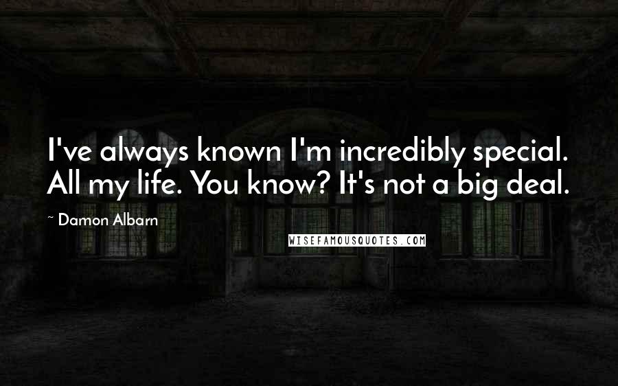 Damon Albarn Quotes: I've always known I'm incredibly special. All my life. You know? It's not a big deal.