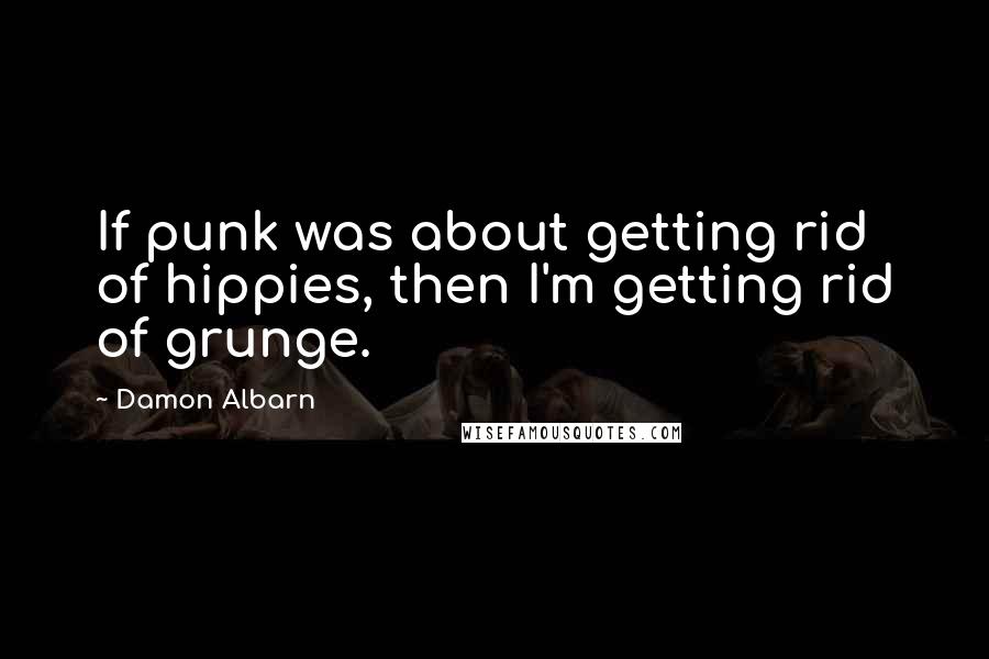 Damon Albarn Quotes: If punk was about getting rid of hippies, then I'm getting rid of grunge.