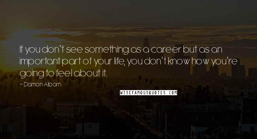 Damon Albarn Quotes: If you don't see something as a career but as an important part of your life, you don't know how you're going to feel about it.