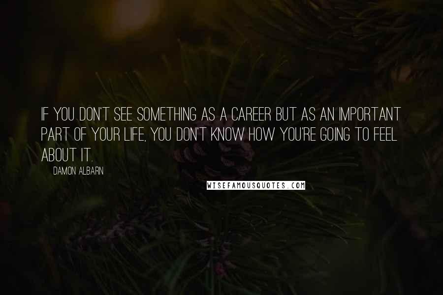 Damon Albarn Quotes: If you don't see something as a career but as an important part of your life, you don't know how you're going to feel about it.