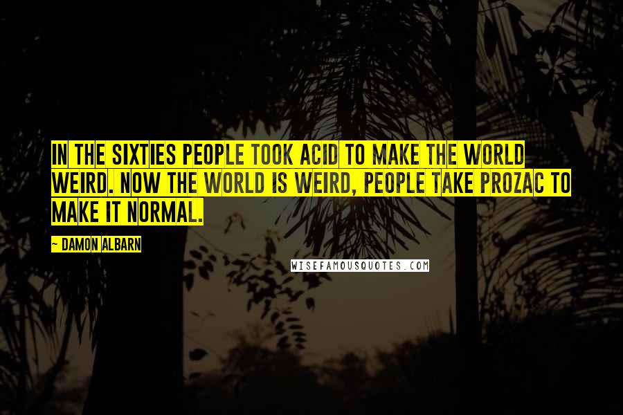 Damon Albarn Quotes: In the Sixties people took acid to make the world weird. Now the world is weird, people take Prozac to make it normal.