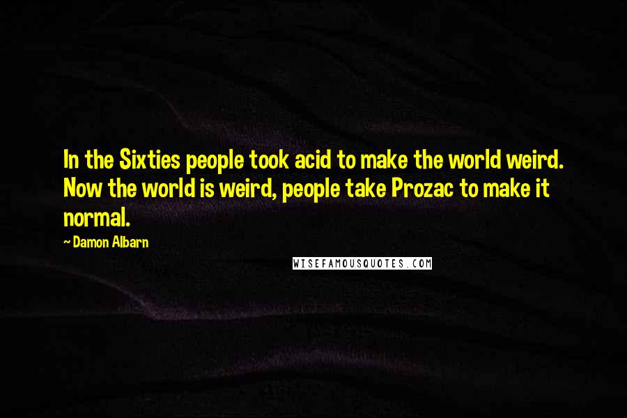 Damon Albarn Quotes: In the Sixties people took acid to make the world weird. Now the world is weird, people take Prozac to make it normal.